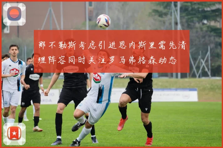 那不勒斯考虑引进恩内斯里需先清理阵容同时关注罗马弗格森动态