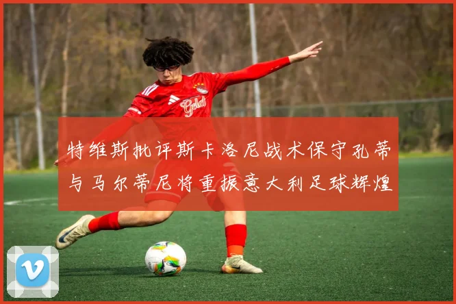 特维斯批评斯卡洛尼战术保守孔蒂与马尔蒂尼将重振意大利足球辉煌