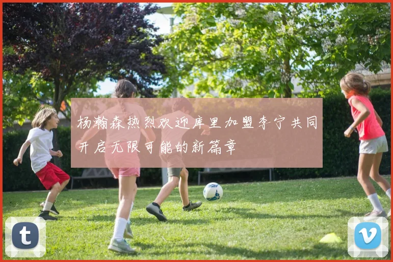 杨瀚森热烈欢迎库里加盟李宁共同开启无限可能的新篇章
