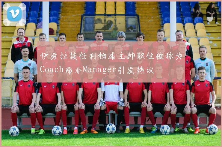 伊劳拉接任利物浦主帅职位被称为Coach而非Manager引发热议