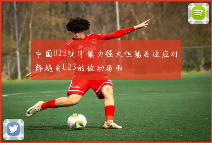 中国U23防守能力强大但能否适应对阵越南U23的被动局面