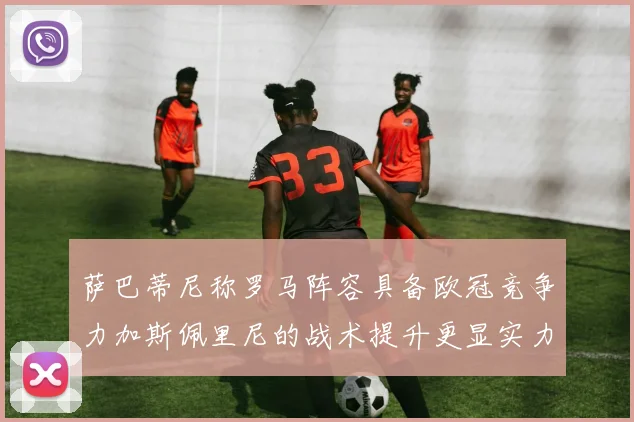 萨巴蒂尼称罗马阵容具备欧冠竞争力加斯佩里尼的战术提升更显实力