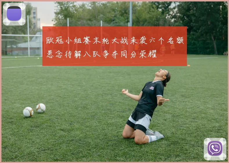 欧冠小组赛末轮大战来袭六个名额悬念待解八队争夺同分荣耀