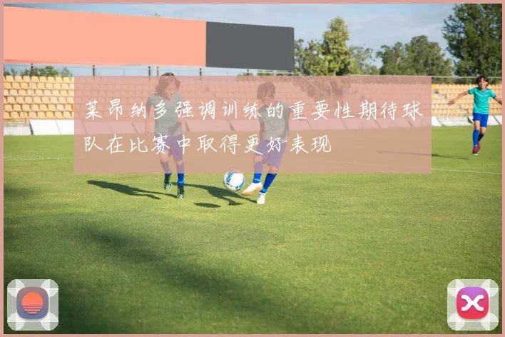 莱昂纳多强调训练的重要性期待球队在比赛中取得更好表现