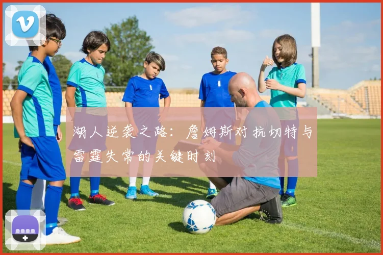 湖人逆袭之路：詹姆斯对抗切特与雷霆失常的关键时刻