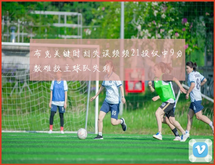 布克关键时刻失误频频21投仅中9分数难救主球队失利