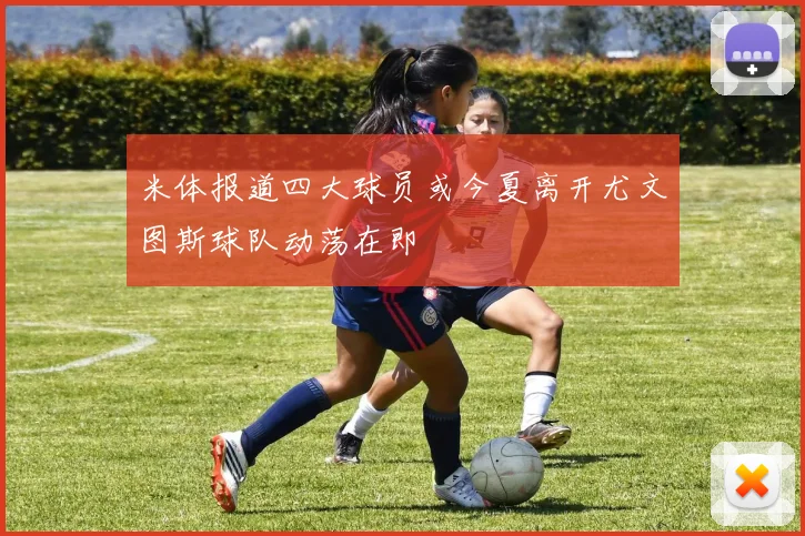 米体报道四大球员或今夏离开尤文图斯球队动荡在即
