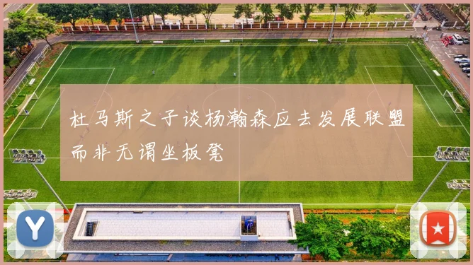 杜马斯之子谈杨瀚森应去发展联盟而非无谓坐板凳