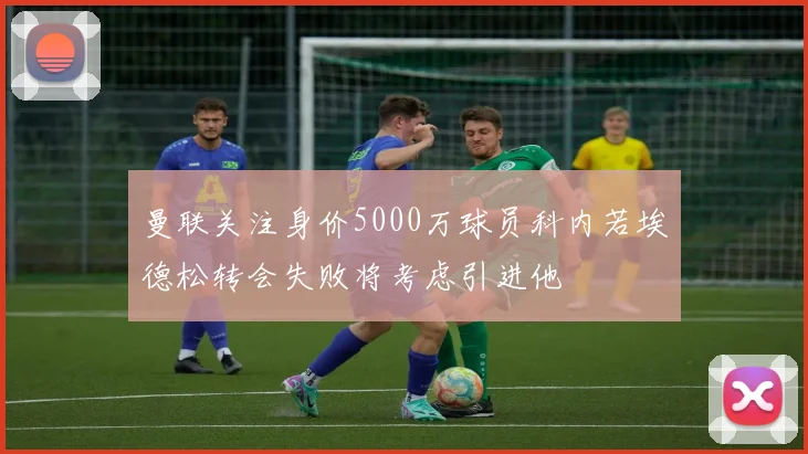 曼联关注身价5000万球员科内若埃德松转会失败将考虑引进他