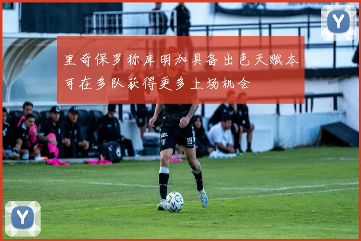 里奇保罗称库明加具备出色天赋本可在多队获得更多上场机会