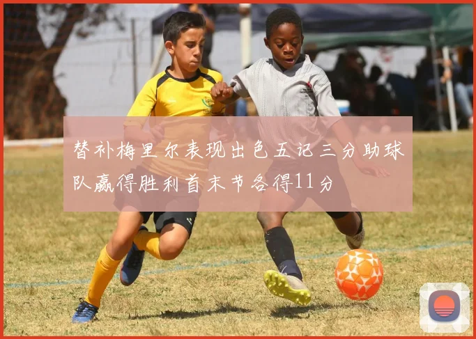 替补梅里尔表现出色五记三分助球队赢得胜利首末节各得11分