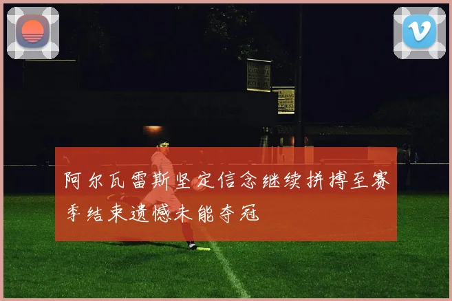 阿尔瓦雷斯坚定信念继续拼搏至赛季结束遗憾未能夺冠