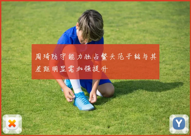 周琦防守能力独占鳌头范子铭与其差距明显需加强提升