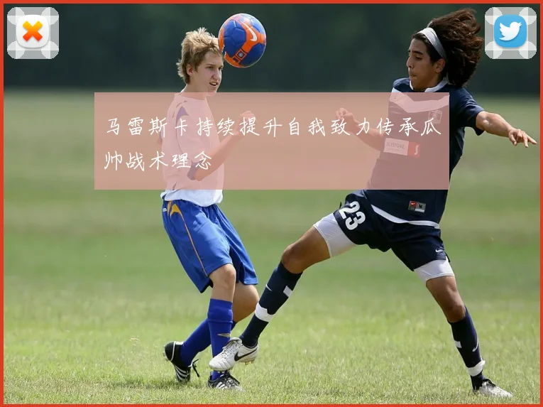 马雷斯卡持续提升自我致力传承瓜帅战术理念