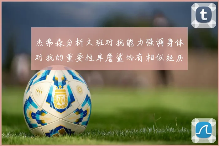 杰弗森分析文班对抗能力强调身体对抗的重要性库詹鲨均有相似经历