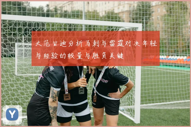 大范甘迪分析马刺与雷霆对决年轻与经验的较量与胜负关键