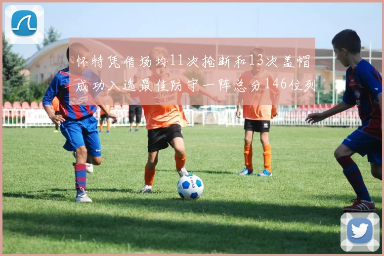 怀特凭借场均11次抢断和13次盖帽成功入选最佳防守一阵总分146位列第五